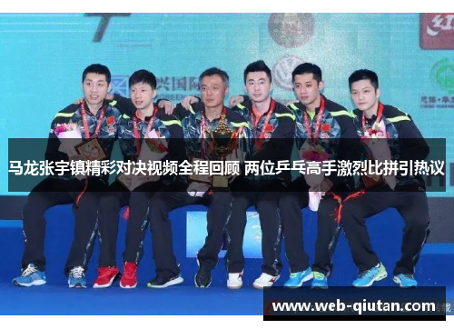 马龙张宇镇精彩对决视频全程回顾 两位乒乓高手激烈比拼引热议